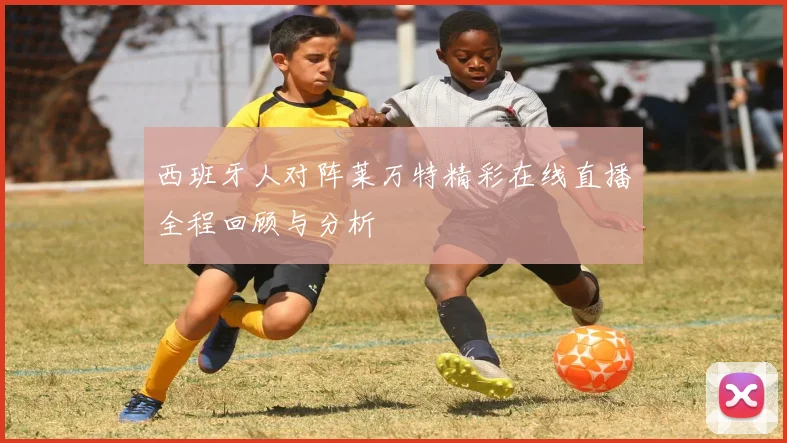 西班牙人对阵莱万特精彩在线直播全程回顾与分析
