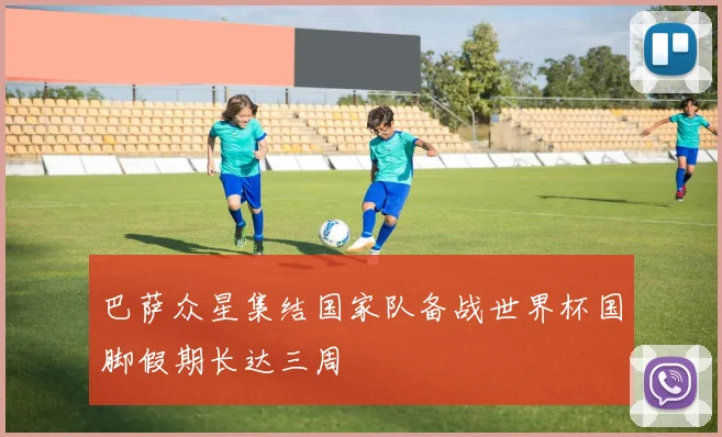 巴萨众星集结国家队备战世界杯国脚假期长达三周