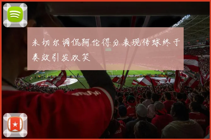 米切尔调侃阿伦得分表现传球终于奏效引发欢笑