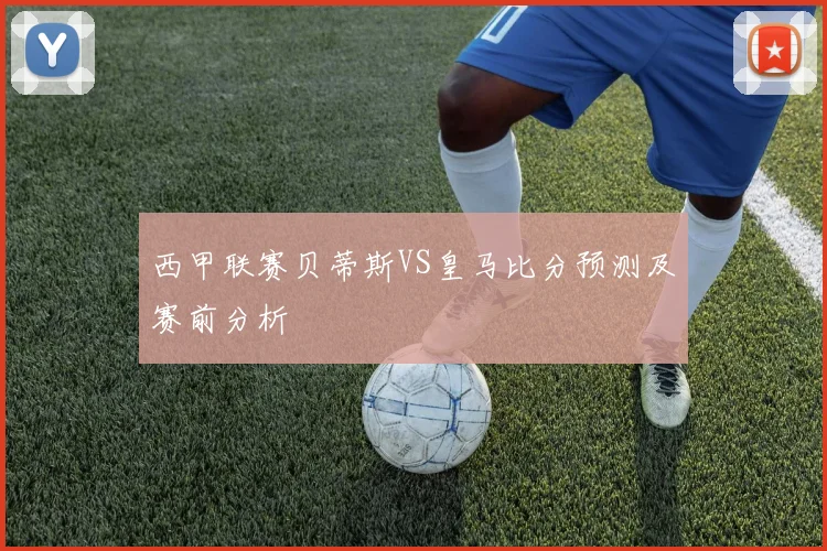 西甲联赛贝蒂斯VS皇马比分预测及赛前分析