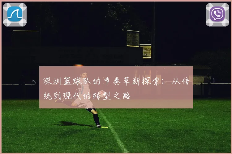 深圳篮球队的节奏革新探索：从传统到现代的转型之路