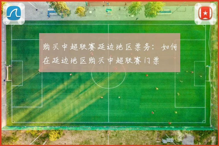 购买中超联赛延边地区票务：如何在延边地区购买中超联赛门票