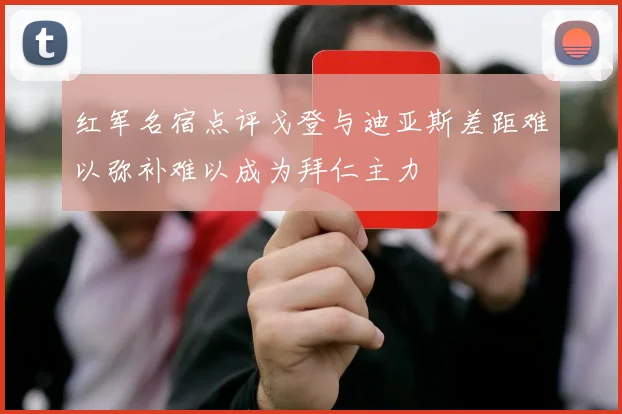 红军名宿点评戈登与迪亚斯差距难以弥补难以成为拜仁主力