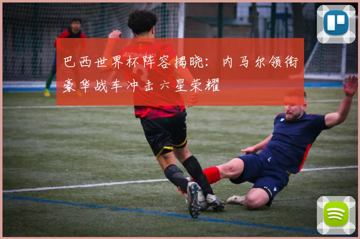 巴西世界杯阵容揭晓：内马尔领衔豪华战车冲击六星荣耀