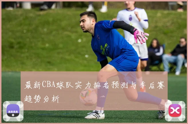最新CBA球队实力排名预测与季后赛趋势分析