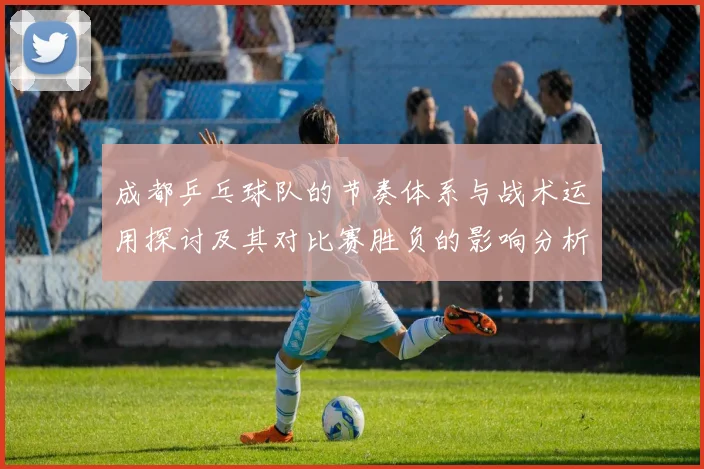 成都乒乓球队的节奏体系与战术运用探讨及其对比赛胜负的影响分析
