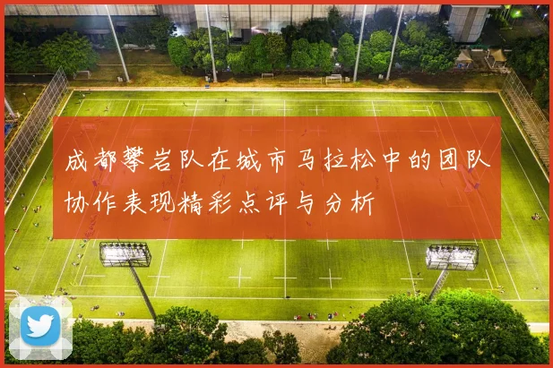 成都攀岩队在城市马拉松中的团队协作表现精彩点评与分析