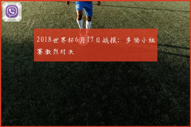 2018世界杯6月17日战报：多场小组赛激烈对决
